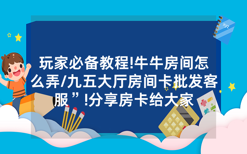 玩家必备教程!牛牛房间怎么弄/九五大厅房间卡批发客服”!分享房卡给大家