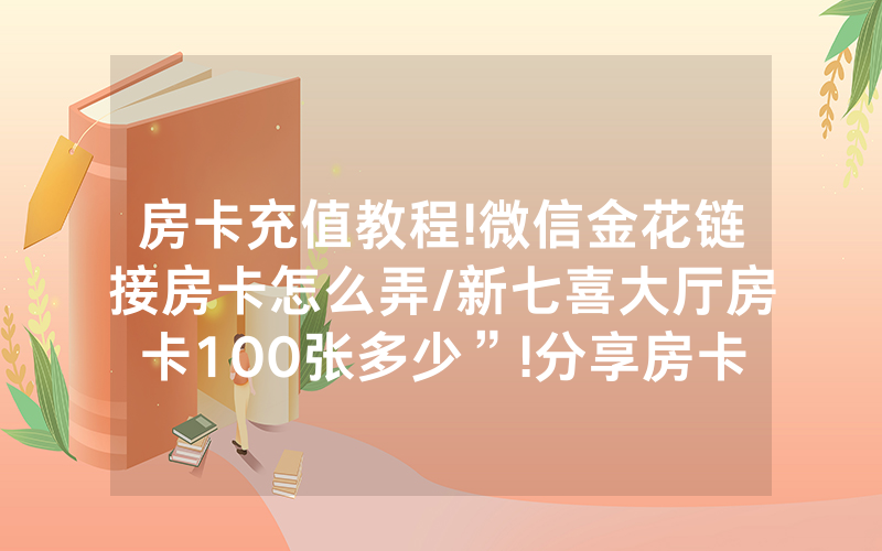 房卡充值教程!微信金花链接房卡怎么弄/新七喜大厅房卡100张多少”!分享房卡给大家
