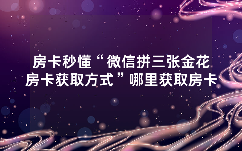 房卡秒懂“微信拼三张金花房卡获取方式”哪里获取房卡