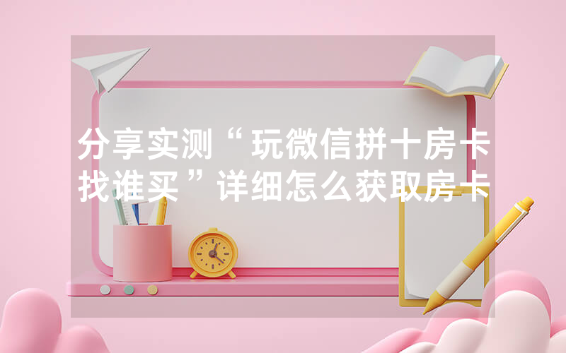 分享实测“玩微信拼十房卡找谁买”详细怎么获取房卡