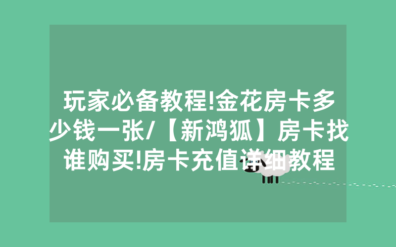 玩家必备教程!金花房卡多少钱一张/【新鸿狐】房卡找谁购买!房卡充值详细教程