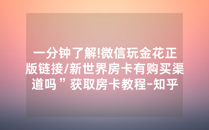 一分钟了解!微信玩金花正版链接/新世界房卡有购买渠道吗”获取房卡教程-知乎