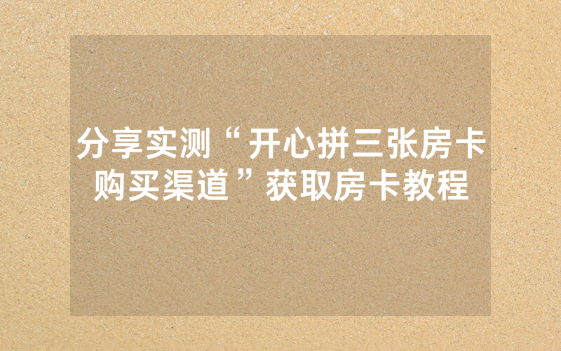 分享实测“开心拼三张房卡购买渠道”获取房卡教程