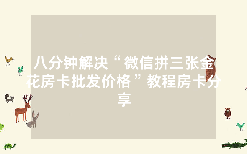 八分钟解决“微信拼三张金花房卡批发价格”教程房卡分享
