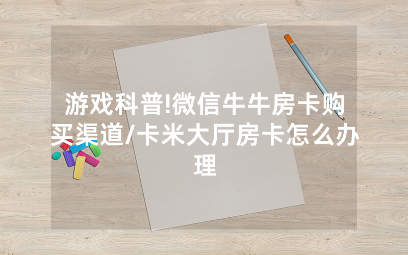 游戏科普!微信牛牛房卡购买渠道/卡米大厅房卡怎么办理