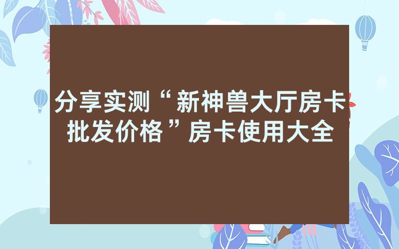 分享实测“新神兽大厅房卡批发价格”房卡使用大全