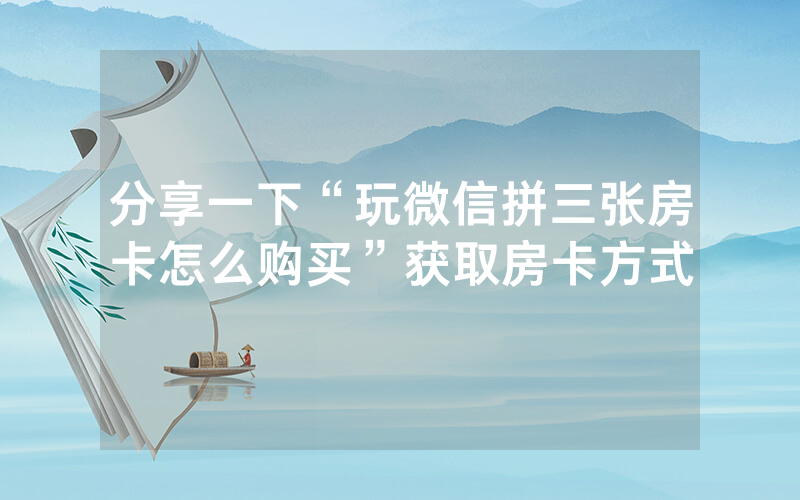 分享一下“玩微信拼三张房卡怎么购买”获取房卡方式