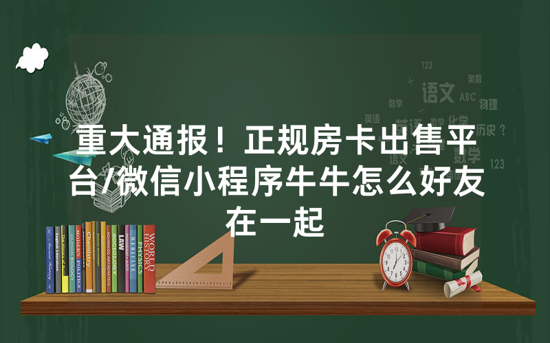 重大通报！正规房卡出售平台/微信小程序牛牛怎么好友在一起