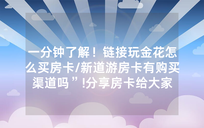 一分钟了解！链接玩金花怎么买房卡/新道游房卡有购买渠道吗”!分享房卡给大家