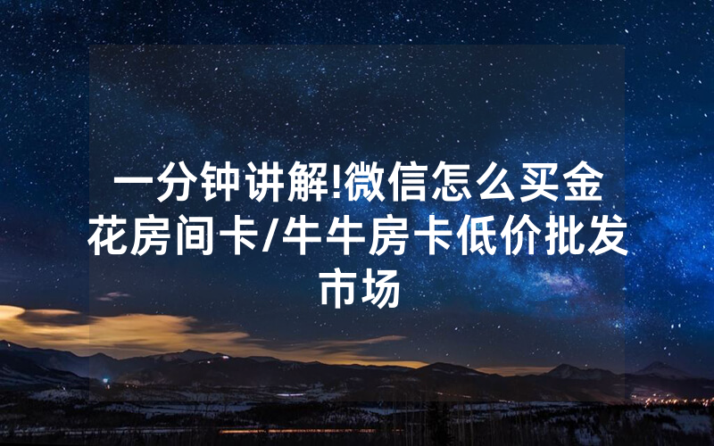 一分钟讲解!微信怎么买金花房间卡/牛牛房卡低价批发市场