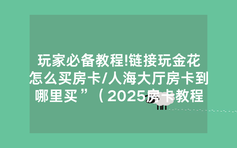 玩家必备教程!链接玩金花怎么买房卡/人海大厅房卡到哪里买”（2025房卡教程)-知乎