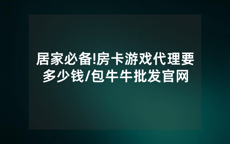 居家必备!房卡游戏代理要多少钱/包牛牛批发官网