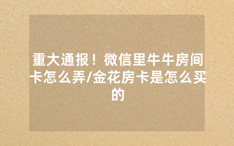 重大通报！微信里牛牛房间卡怎么弄/金花房卡是怎么买的