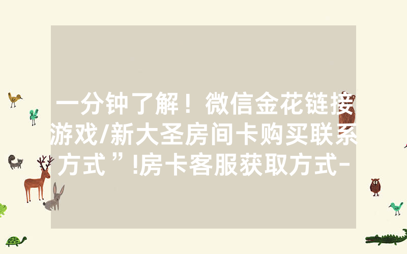 一分钟了解！微信金花链接游戏/新大圣房间卡购买联系方式”!房卡客服获取方式-知乎