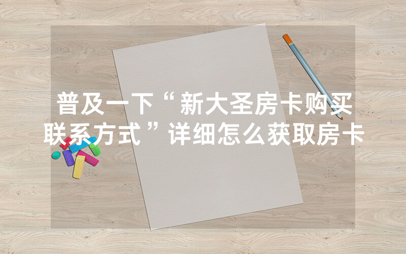 普及一下“新大圣房卡购买联系方式”详细怎么获取房卡