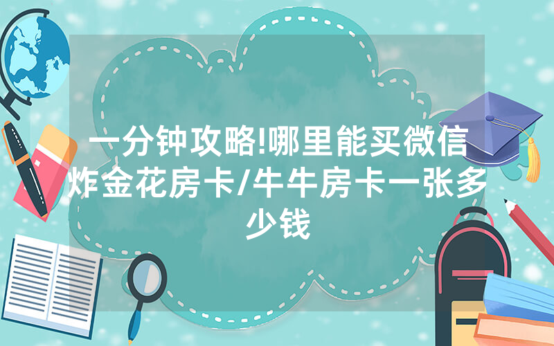 一分钟攻略!哪里能买微信炸金花房卡/牛牛房卡一张多少钱