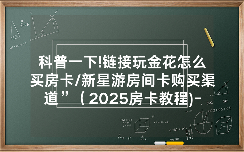 科普一下!链接玩金花怎么买房卡/新星游房间卡购买渠道”（2025房卡教程)-知乎
