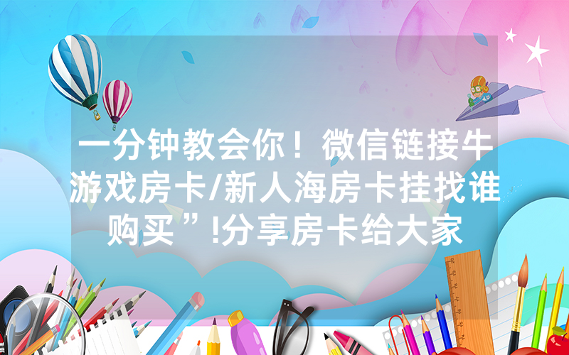 一分钟教会你！微信链接牛游戏房卡/新人海房卡挂找谁购买”!分享房卡给大家