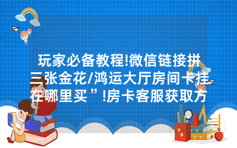 玩家必备教程!微信链接拼三张金花/鸿运大厅房间卡挂在哪里买”!房卡客服获取方式-知乎