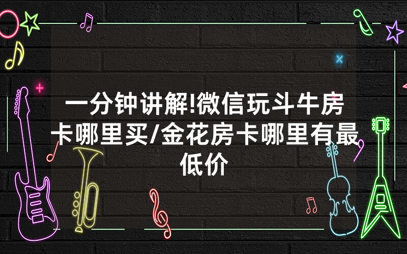 一分钟讲解!微信玩斗牛房卡哪里买/金花房卡哪里有最低价