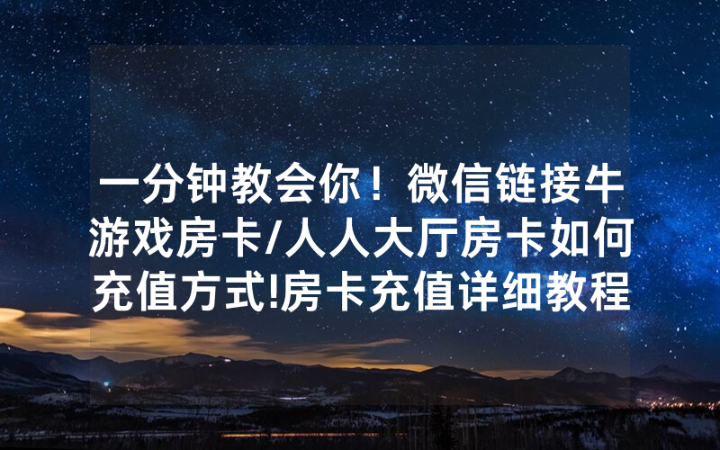 一分钟教会你！微信链接牛游戏房卡/人人大厅房卡如何充值方式!房卡充值详细教程
