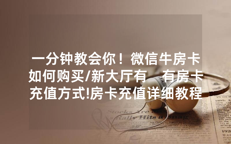 一分钟教会你！微信牛房卡如何购买/新大厅有沒有房卡充值方式!房卡充值详细教程