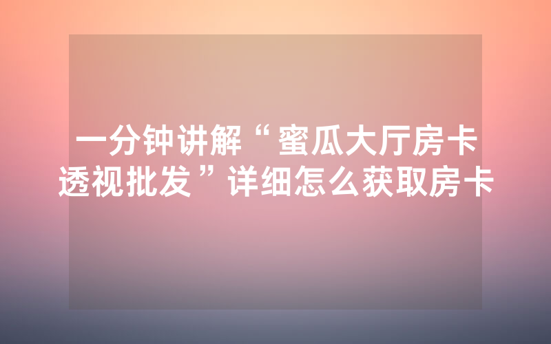一分钟讲解“蜜瓜大厅房卡透视批发”详细怎么获取房卡