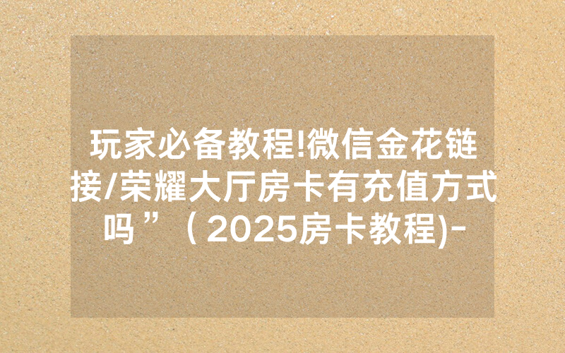 玩家必备教程!微信金花链接/荣耀大厅房卡有充值方式吗”（2025房卡教程)-知乎