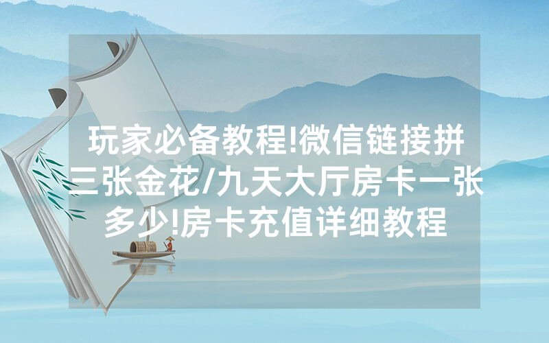 玩家必备教程!微信链接拼三张金花/九天大厅房卡一张多少!房卡充值详细教程