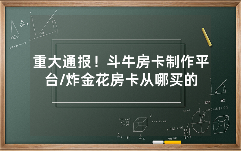 重大通报！斗牛房卡制作平台/炸金花房卡从哪买的