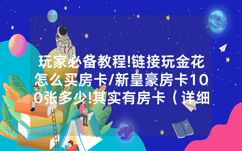 玩家必备教程!链接玩金花怎么买房卡/新皇豪房卡100张多少!其实有房卡（详细教程）