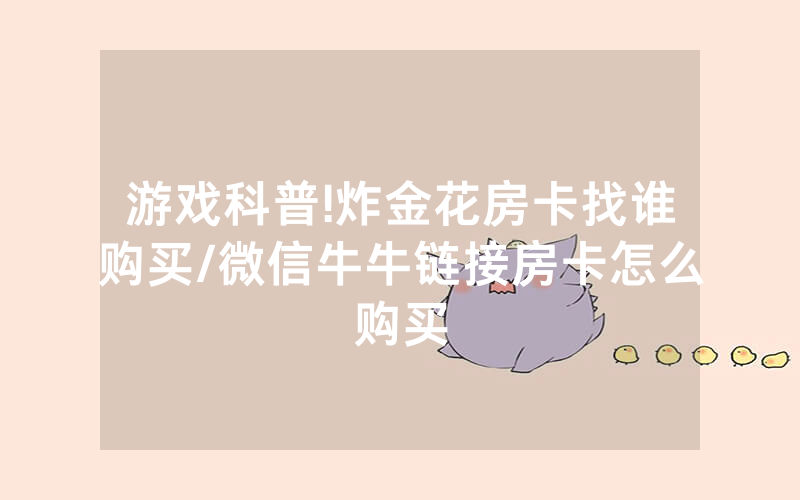 游戏科普!炸金花房卡找谁购买/微信牛牛链接房卡怎么购买