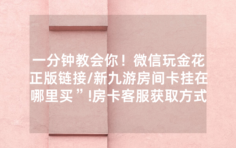 一分钟教会你！微信玩金花正版链接/新九游房间卡挂在哪里买”!房卡客服获取方式-知乎