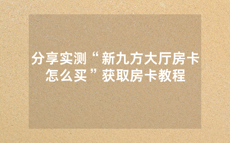 分享实测“新九方大厅房卡怎么买”获取房卡教程