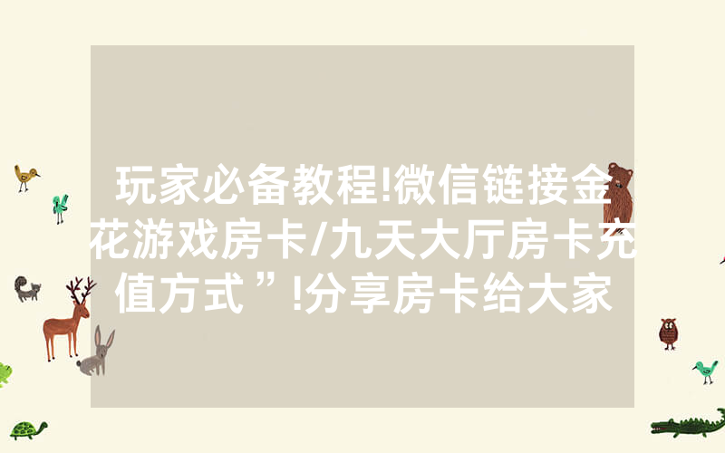 玩家必备教程!微信链接金花游戏房卡/九天大厅房卡充值方式”!分享房卡给大家