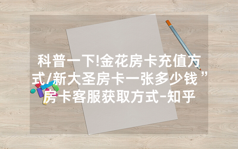 科普一下!金花房卡充值方式/新大圣房卡一张多少钱”房卡客服获取方式-知乎