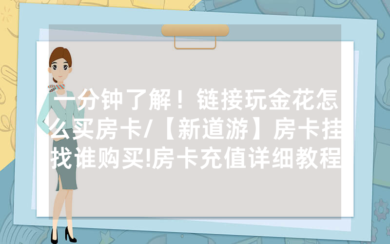 一分钟了解！链接玩金花怎么买房卡/【新道游】房卡挂找谁购买!房卡充值详细教程