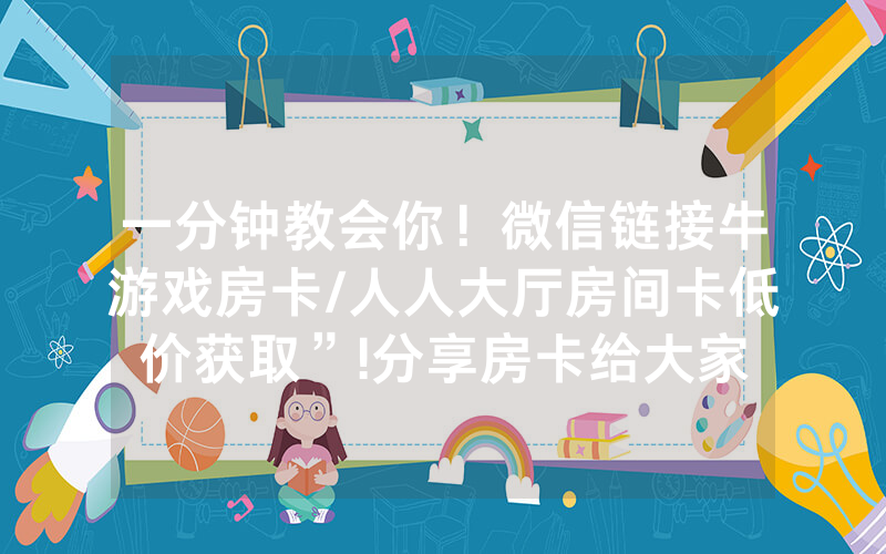 一分钟教会你！微信链接牛游戏房卡/人人大厅房间卡低价获取”!分享房卡给大家