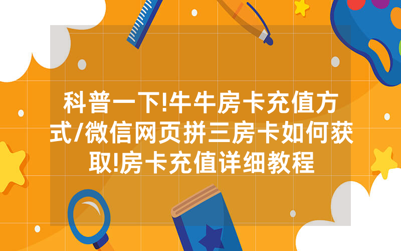 科普一下!牛牛房卡充值方式/微信网页拼三房卡如何获取!房卡充值详细教程