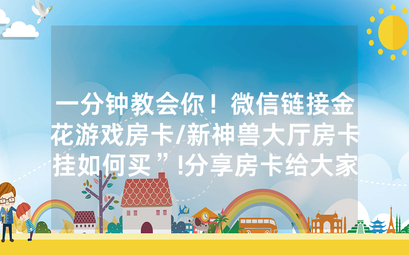 一分钟教会你！微信链接金花游戏房卡/新神兽大厅房卡挂如何买”!分享房卡给大家