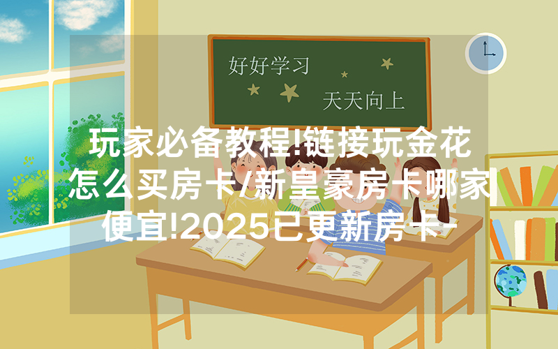 玩家必备教程!链接玩金花怎么买房卡/新皇豪房卡哪家便宜!2025已更新房卡-知乎