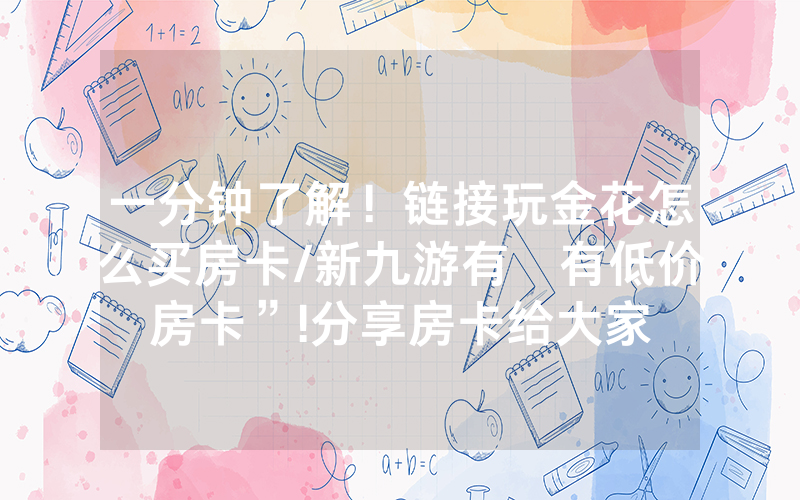 一分钟了解！链接玩金花怎么买房卡/新九游有沒有低价房卡”!分享房卡给大家
