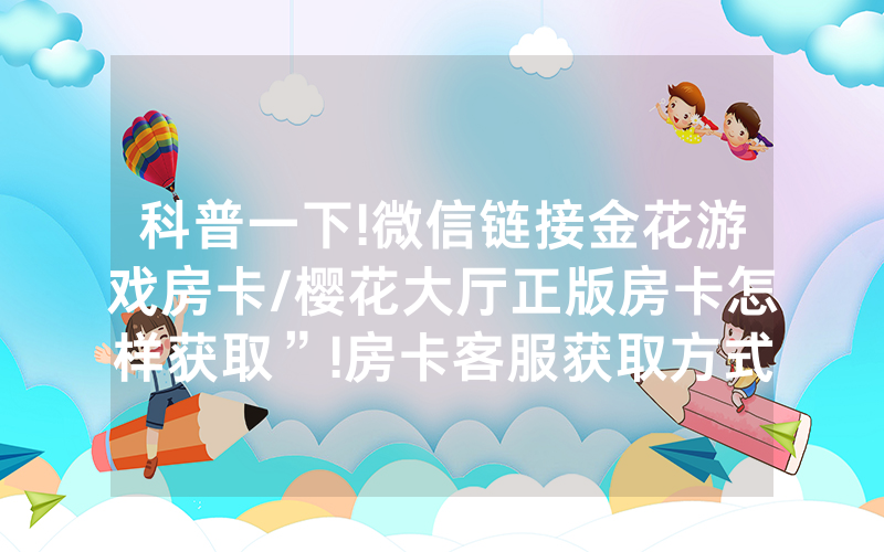 科普一下!微信链接金花游戏房卡/樱花大厅正版房卡怎样获取”!房卡客服获取方式-知乎
