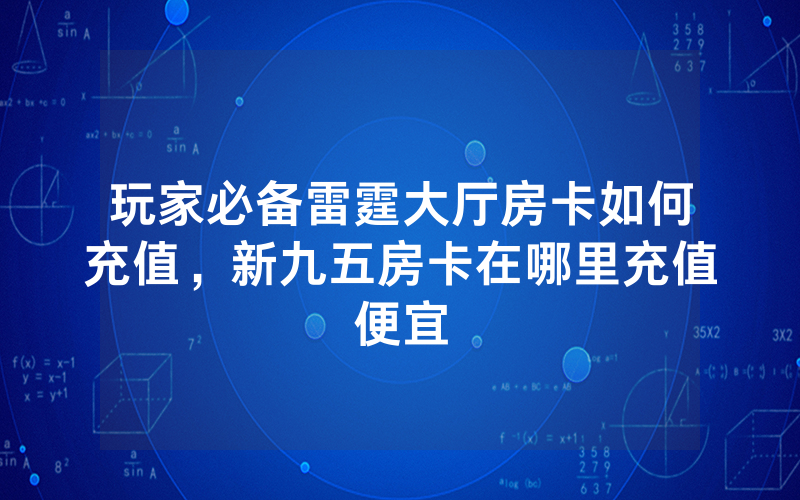 玩家必备雷霆大厅房卡如何充值，新九五房卡在哪里充值便宜