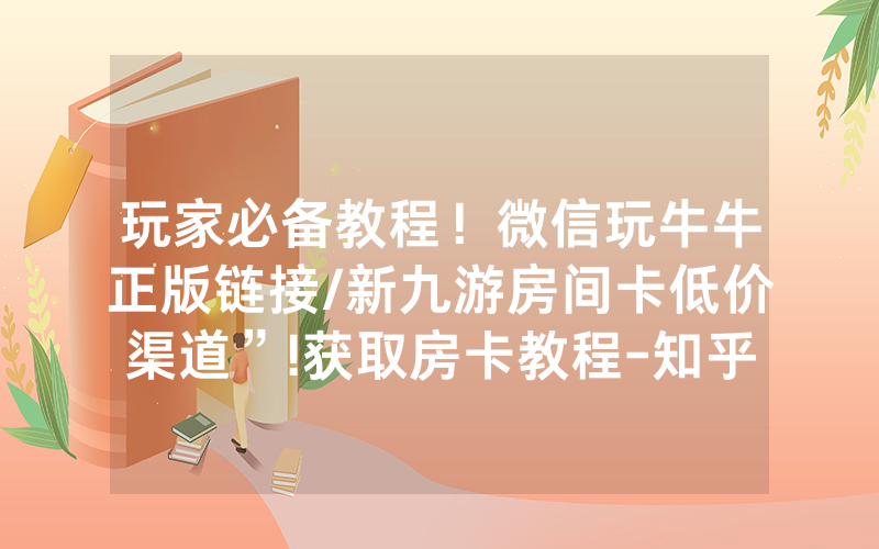 玩家必备教程！微信玩牛牛正版链接/新九游房间卡低价渠道”!获取房卡教程-知乎
