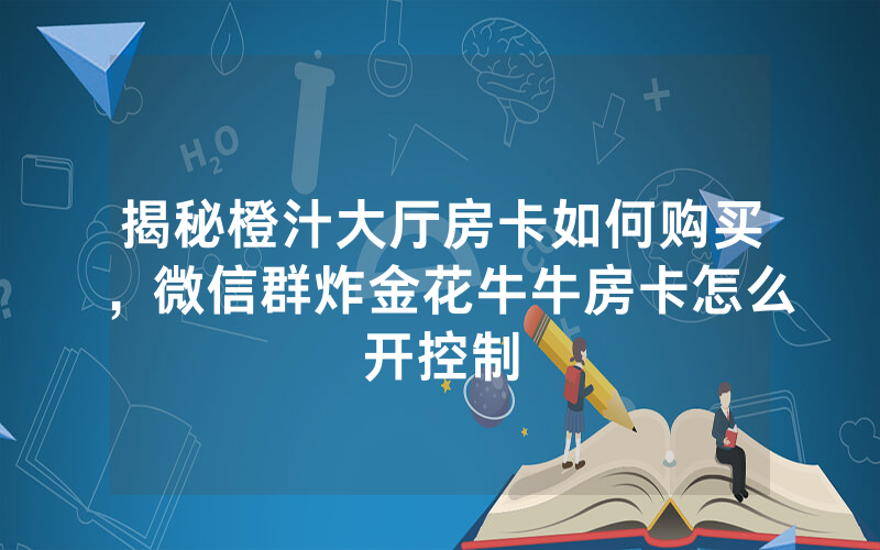 揭秘橙汁大厅房卡如何购买，微信群炸金花牛牛房卡怎么开控制