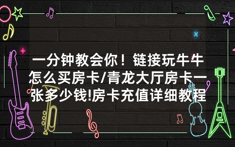 一分钟教会你！链接玩牛牛怎么买房卡/青龙大厅房卡一张多少钱!房卡充值详细教程