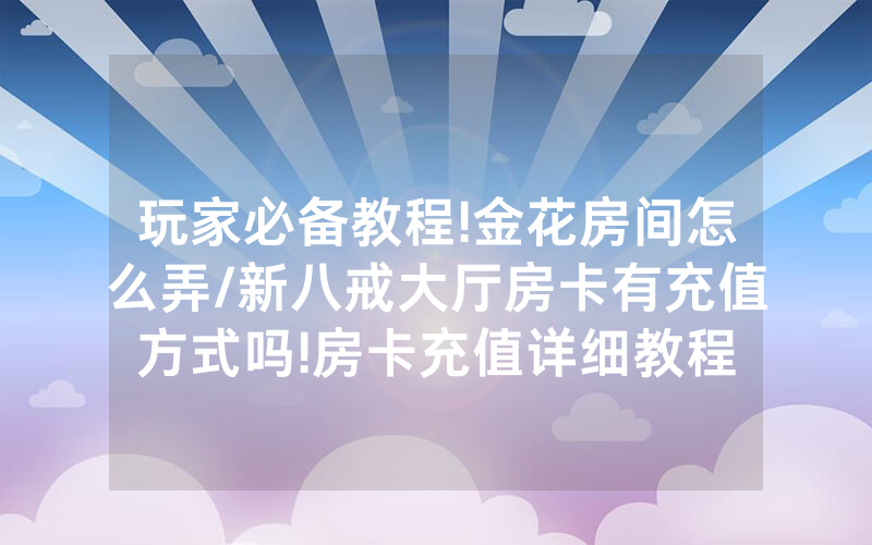 玩家必备教程!金花房间怎么弄/新八戒大厅房卡有充值方式吗!房卡充值详细教程