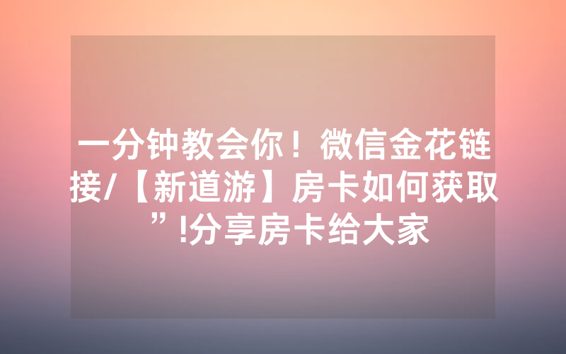 一分钟教会你！微信金花链接/【新道游】房卡如何获取”!分享房卡给大家