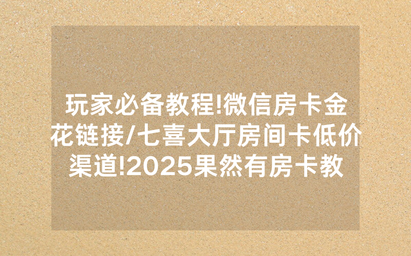 玩家必备教程!微信房卡金花链接/七喜大厅房间卡低价渠道!2025果然有房卡教程
